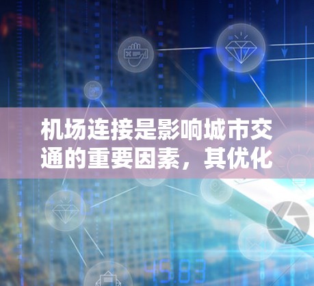 机场连接是影响城市交通的重要因素,其优化对提升整体交通效率、经济和环境具有重要意义。以下是对机场连接问题的分析和改进建议 机场连接是影响城市交通的重要因素,其优化对提升整体交通效率、经济和环境具有重要意义。以下是对机场连接问题的分析和改进建议