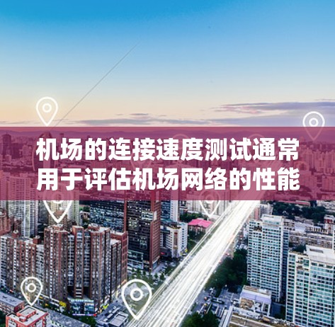 机场的连接速度测试通常用于评估机场网络的性能，以确保网络连接稳定、可靠，并且能够支持机场的日常运营需求。以下是一些相关信息