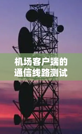 机场客户端的通信线路测试报告 机场客户端的通信线路测试报告