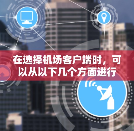 在选择机场客户端时,可以从以下几个方面进行综合考虑 在选择机场客户端时,可以从以下几个方面进行综合考虑