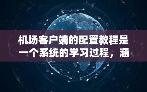 机场客户端的配置教程是一个系统的学习过程,涵盖从安装到管理多个功能模块的内容。以下是对该教程的详细分步说明 机场客户端的配置教程是一个系统的学习过程,涵盖从安装到管理多个功能模块的内容。以下是对该教程的详细分步说明