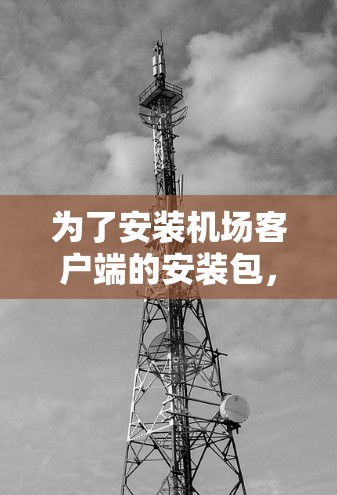 为了安装机场客户端的安装包，您可以按照以下步骤操作