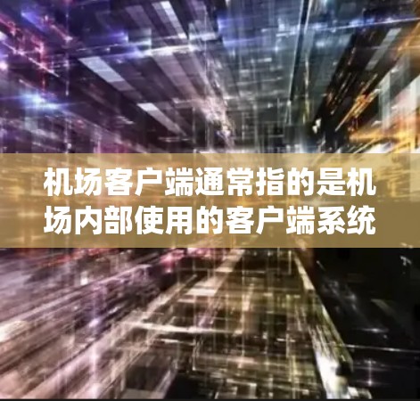 机场客户端通常指的是机场内部使用的客户端系统，主要用于管理机场信息、提供旅客服务和处理相关事务。以下是关于机场客户端的详细信息