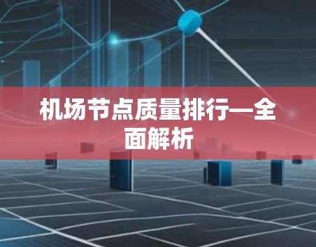 机场节点质量排行—全面解析 机场节点质量排行—全面解析