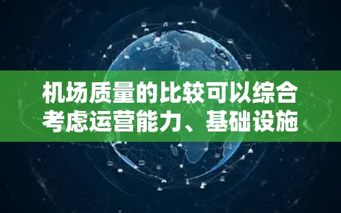 机场质量的比较可以综合考虑运营能力、基础设施、安全性以及地理位置等因素。以下是各机场在这些方面的综合评分 机场质量的比较可以综合考虑运营能力、基础设施、安全性以及地理位置等因素。以下是各机场在这些方面的综合评分