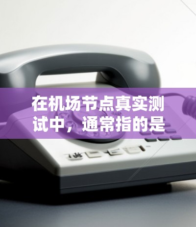 在机场节点真实测试中，通常指的是通过实地测量和分析来验证机场节点的准确性、稳定性以及可靠性的方法。以下是一些基本步骤和方法，帮助您完成机场节点的测试