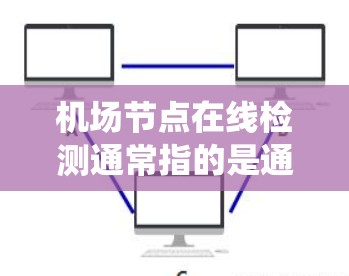 机场节点在线检测通常指的是通过监控和检测系统来实时检查机场内部的设施、人员和设备的运行状态。以下是对机场节点在线检测的一些关键信息和步骤
